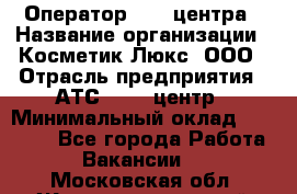 Оператор Call-центра › Название организации ­ Косметик Люкс, ООО › Отрасль предприятия ­ АТС, call-центр › Минимальный оклад ­ 25 000 - Все города Работа » Вакансии   . Московская обл.,Железнодорожный г.